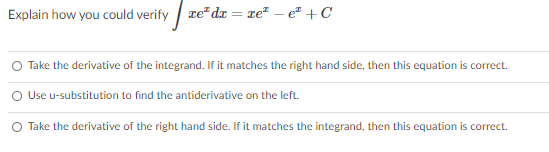 Explain how you could verify | ze" dæ = xe² – e" + C
O Take the derivative of the integrand. If it matches the right hand side, then this equation is correct.
O Use u-substitution to find the antiderivative on the left.
O Take the derivative of the right hand side. If it matches the integrand, then this equation is correct.
