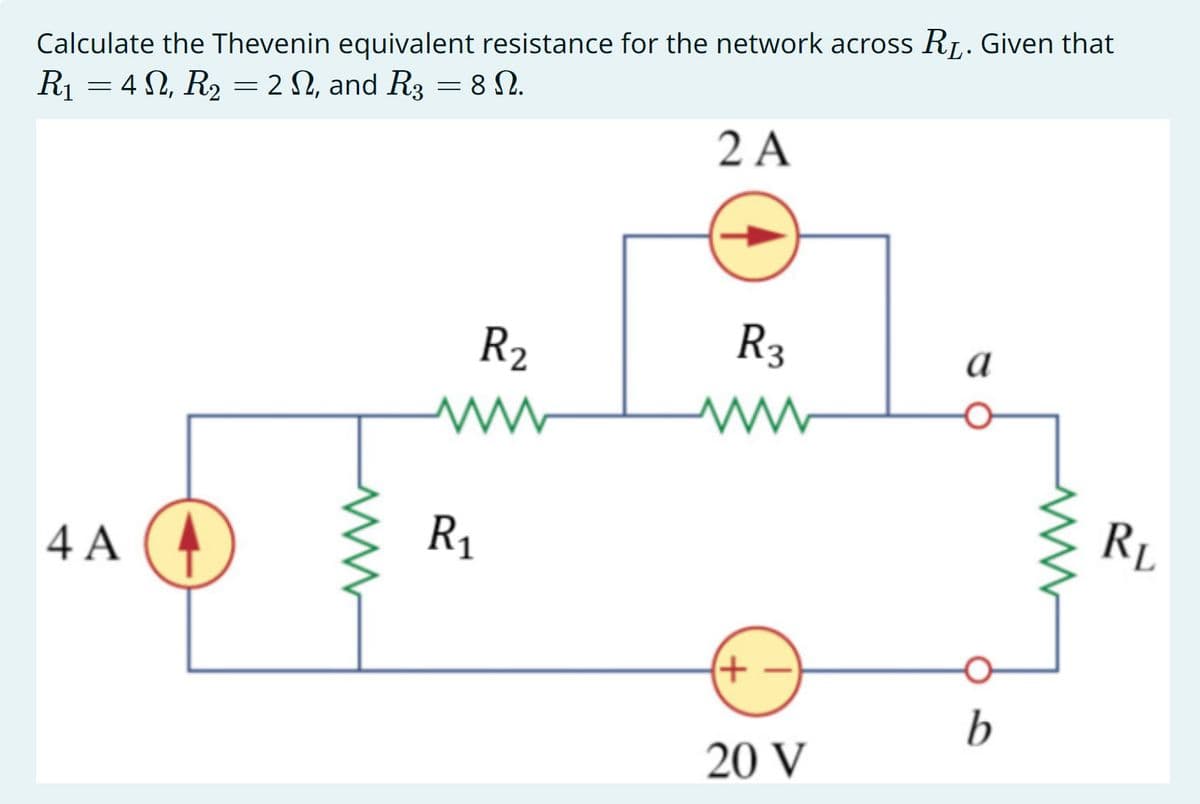 Calculate the Thevenin equivalent resistance for the network across R₁. Given that
R₁4, R₂ = 2 N, and R3 = 8 N.
2 A
4 A
R2
R₁
R3
(+
20 V
a
b
RL