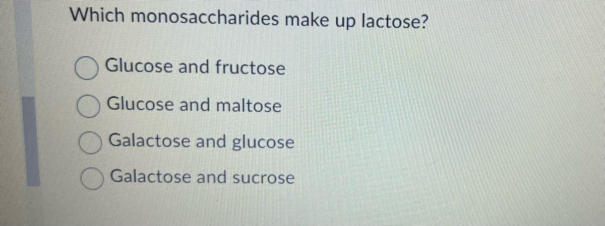 Which monosaccharides make up lactose?
Glucose and fructose
Glucose and maltose
Galactose and glucose
Galactose and sucrose