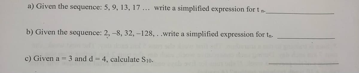 a) Given the sequence: 5, 9, 13, 17... write a simplified expression for t n..
b) Given the sequence: 2, -8, 32, -128, . .write a simplified expression for tn.
c) Given a = 3 and d = 4, calculate S10.