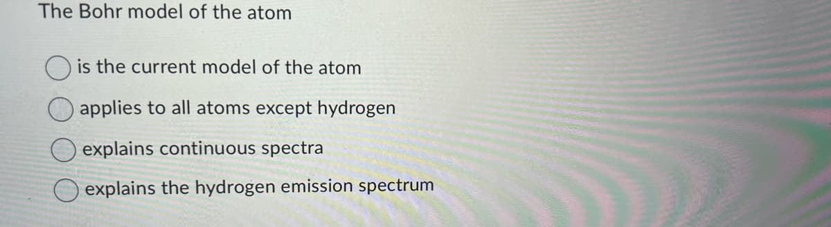 The Bohr model of the atom
is the current model of the atom
applies to all atoms except hydrogen
explains continuous spectra
explains the hydrogen emission spectrum