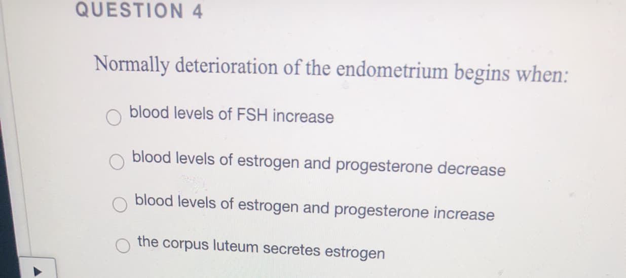 Normally deterioration of the endometrium begins when:
blood levels of FSH increase
blood levels of estrogen and progesterone decrease
blood levels of estrogen and progesterone increase
the corpus luteum secretes estrogen
