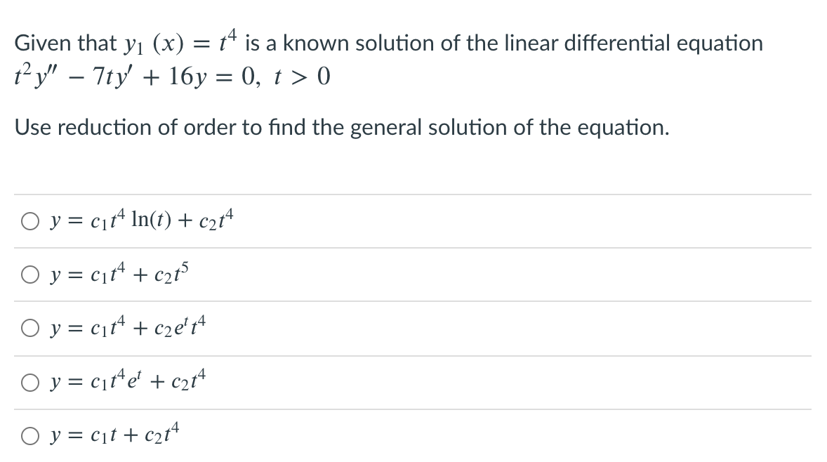 Given that yı (x) = t* is a known solution of the linear differential equation
2y" – 7ty + 16y = 0, t > 0
Use reduction of order to find the general solution of the equation.
O y = cjt* In(t) + c2t4
O y = c1fª + c2f
O y = c¡rª + c2e' tª
O y = cr*e + czrt
O y = cịt + c2t“
