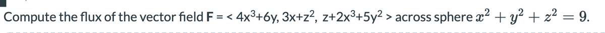 Compute the flux of the vector field F = < 4x³+6y, 3x+z?, z+2x³+5y² > across spherex? + y? + z² = 9.
