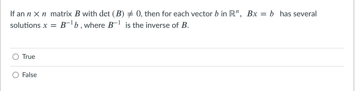 If an n X n matrix B with det (B) + 0, then for each vector b in R", Bx = b has several
solutions x
B-b, where B-' is the inverse of B.
True
False
