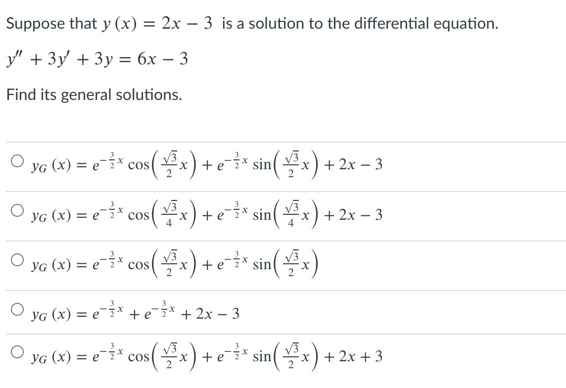 Suppose that y (x) = 2x – 3 is a solution to the differential equation.
y' + 3y + 3y = 6x – 3
Find its general solutions.
O yG (x) = e* cos( x)+e* sin(
sin(4-) +
2
2
yG (x) = e* cos(x) +e* sin( x) +
4
4
YG (x) = e¯}*
+e* sin(x)
2
2
O yG (x) = e* + e* + 2x – 3
O ye (x) = e * cos( x) +e* sin(x) + 2x + 3
x ) +2
