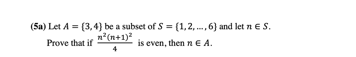 (5a) Let A = {3, 4} be a subset of S = {1,2, ...,6} and let n E S.
n2(n+1)?
Prove that if
is even, thenn E A.
4
