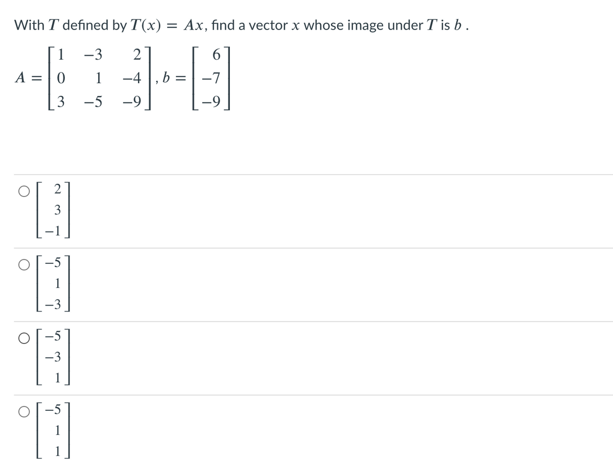 With T defined by T(x) = Ax, find a vector x whose image under T is b.
1
-3
2
6.
A
1
-4
b
-7
3
-5
-9
3
-3
