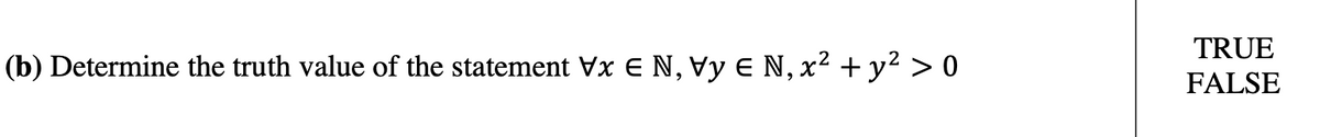 TRUE
(b) Determine the truth value of the statement Vx € N, Vy E N, x² + y² > 0
FALSE
