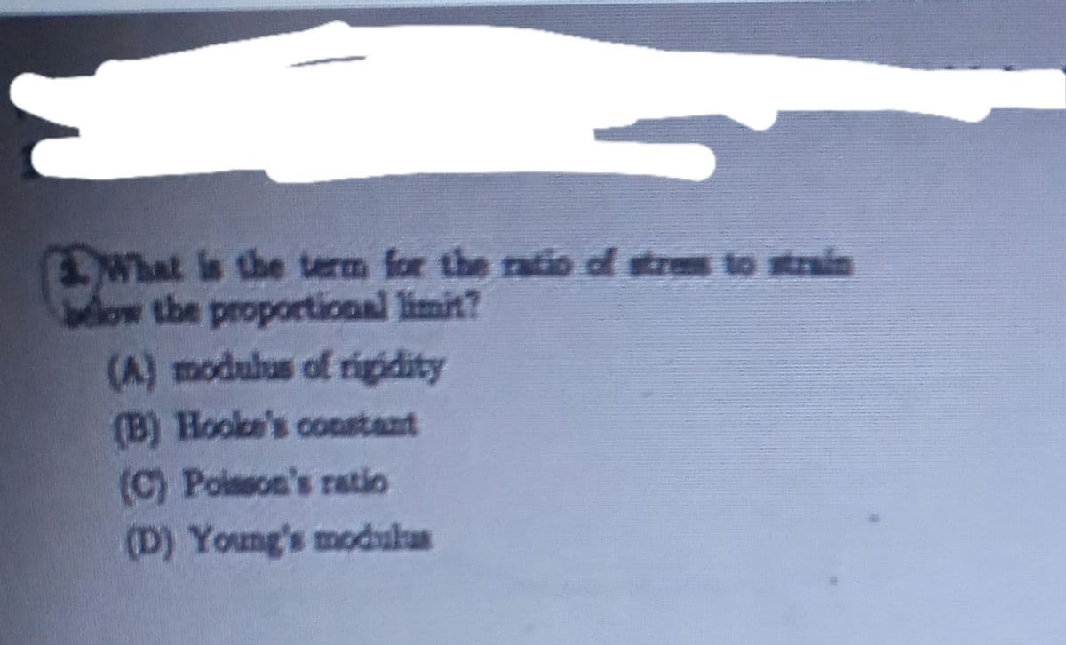 What is the term for the ratio of tres to stain
below the proportional limit?
(A) modulus of rigdity
(B) Hooke's constant
(C) Poisson's ratio
(D) Young's modukus
