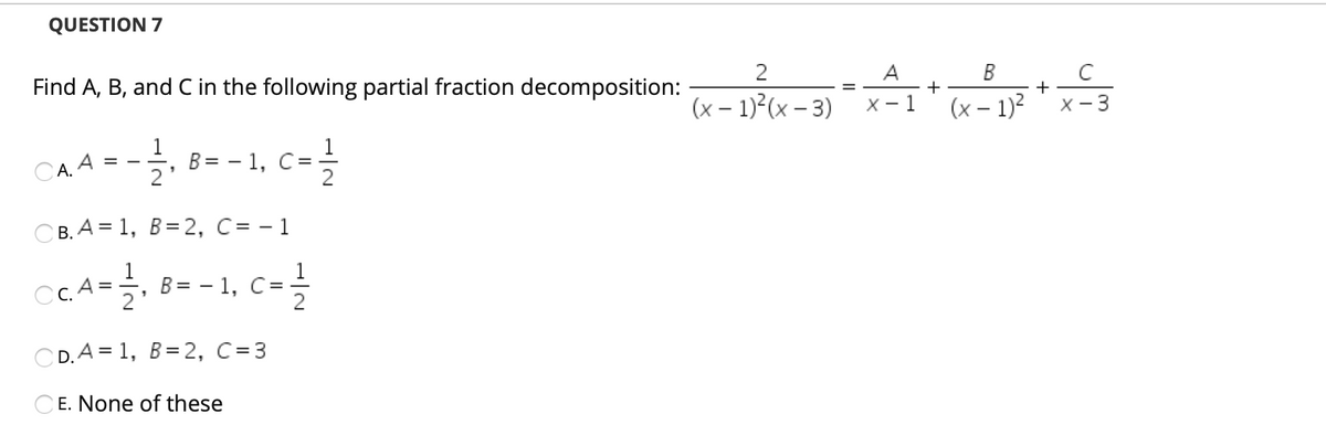 QUESTION 7
Find A, B, and C in the following partial fraction decomposition:
2
A
+
X - 1
B
(x – 1)²(x – 3)
(x – 1)?
+
X- 3
CA. A
1
В %3D — 1, С%3D
2'
CB. A = 1, B=2, C = - 1
cCA-을, 8--1. C-
C.A
2
CD. A = 1, B=2, C=3
CE. None of these
