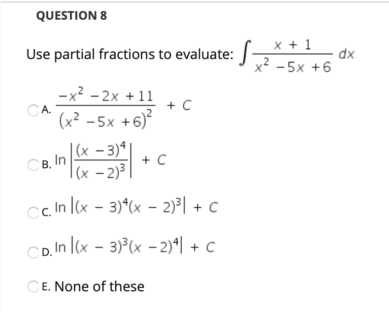 QUESTION 8
X + 1
Use partial fractions to evaluate:
dx
x -5x +6
2
-x - 2x + 11
CA.
+ C
(x? - 5x +
6)?
|(x - 3)4
В. In
|(x – 2)³
+ C
Cc In l(x - 3)*(x – 2)³| + C
D, In ((x – 3)³(x – 2)ª| + C
CE. None of these
