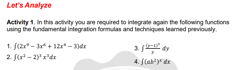 Let's Analyze
Activity 1. In this activity you are required to integrate again the following functions
using the fundamental integration formulas and techniques learned previously.
1. S(2x° – 3x6 + 12x* – 3)dx
3. S-D dy
• (y-1)³
y
2. S(x² – 2)³ x³dx
|
4. S(ab²)* dx
