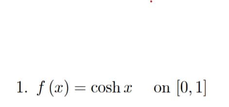 1. f (x) = coshx
on [0, 1]
