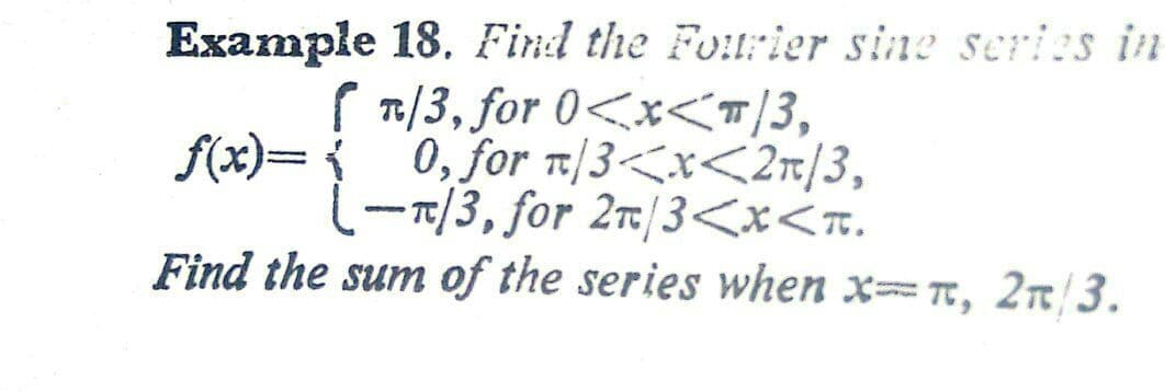 Example 18. Find the Fourier sine series in
T:/3, for 0<x<T/3,
0, for t/3<x<2n/3,
-7/3, for 2t/3<x<r.
Find the sum of the series when xT, 2n/3.
f(x)=
