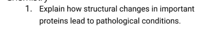 1. Explain how structural changes in important
proteins lead to pathological conditions.