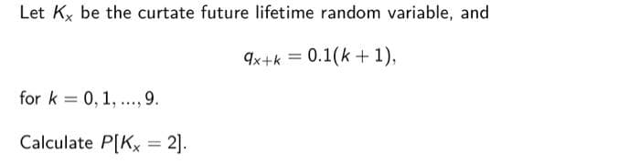 Let Kx be the curtate future lifetime random variable, and
9x+k= 0.1(k+1),
for k= 0, 1, ..., 9.
Calculate P[Kx=2].