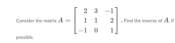 2
3 -1
Consider the matrix A =
1
1
. Find the inverse of A, if
-1 0
1
possible.
