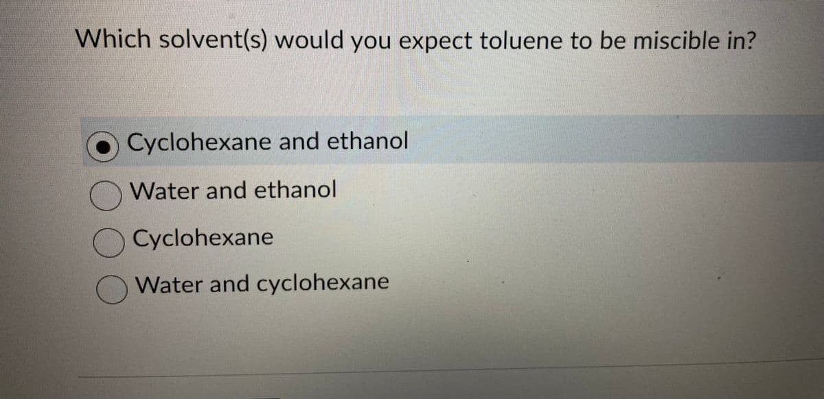 Which solvent(s) would you expect toluene to be miscible in?
ооо
Cyclohexane and ethanol
Water and ethanol
Cyclohexane
Water and cyclohexane