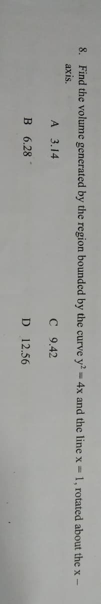 8. Find the volume generated by the region bounded by the curve y2 = 4x and the line x = 1, rotated about the x-
axis.
А 3.14
C 9.42
В 6.28
D
12.56
