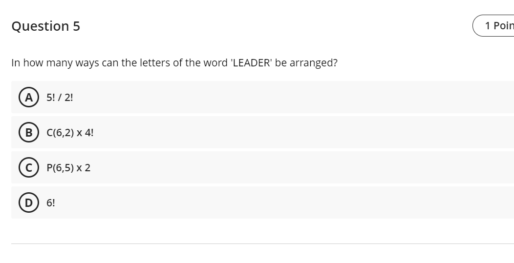 Question 5
1 Poin
In how many ways can the letters of the word 'LEADER' be arranged?
A
5! / 2!
C(6,2) x 4!
P(6,5) x 2
6!
