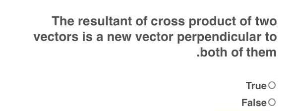 The resultant of cross product of two
vectors is a new vector perpendicular to
.both of them
True O
False O