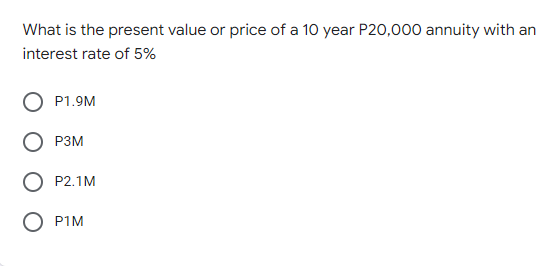 What is the present value or price of a 10 year P20,000 annuity with an
interest rate of 5%
P1.9M
P3M
O P2.1M
O P1M