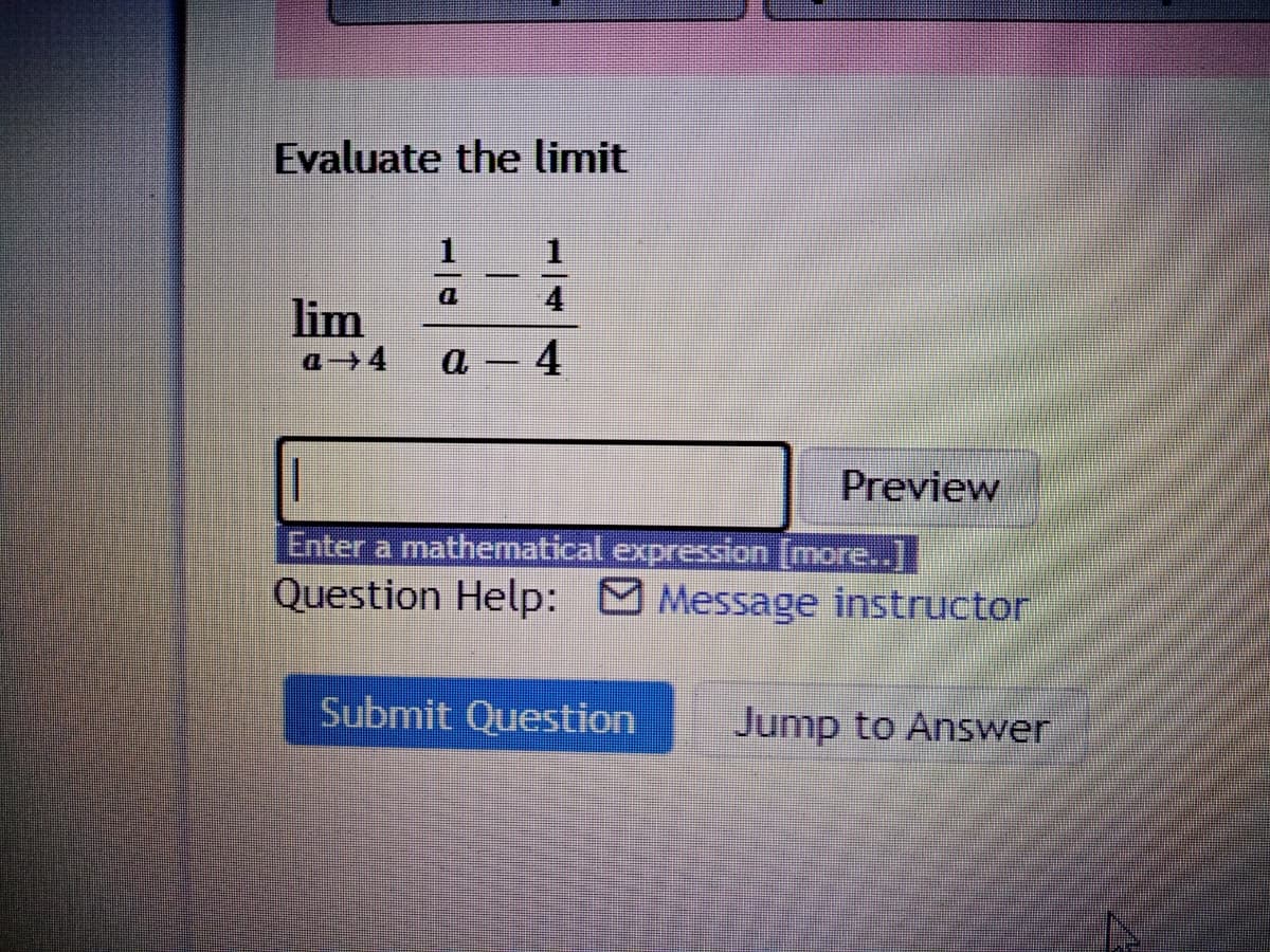 Evaluate the limit
-
4
lim
a 4
a – 4
-
Preview
Enter a mathematical expression [more..]
Question Help: Message instructor
Submit Question
Jump to Answer
