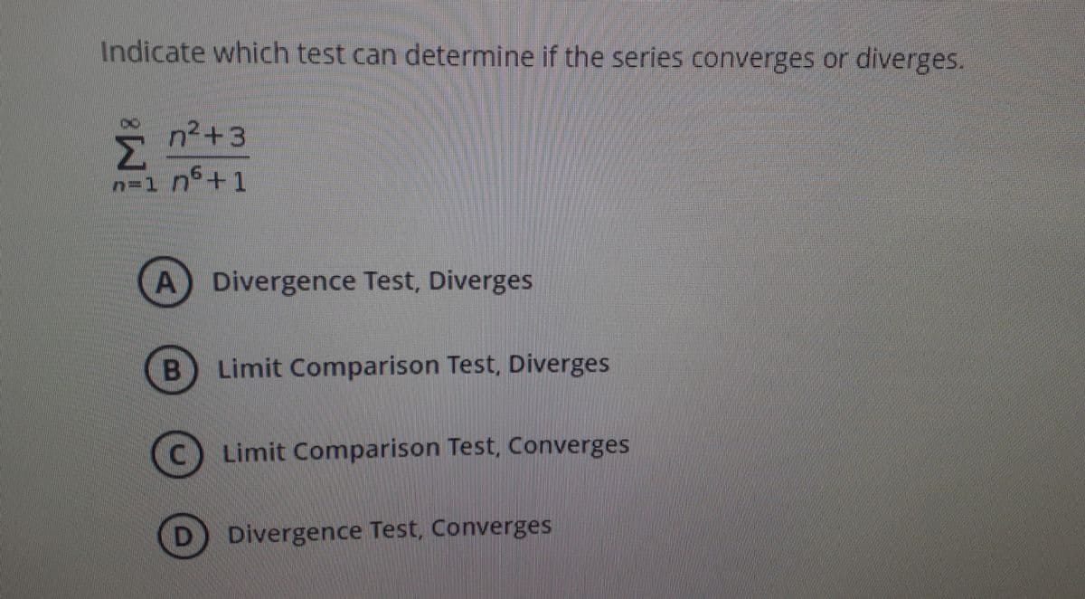 Indicate which test can determine if the series converges or diverges.
n²+3
Σ
n=1 n+1
A Divergence Test, Diverges
B) Limit Comparison Test, Diverges
C) Limit Comparison Test, Converges
D.
Divergence Test, Converges

