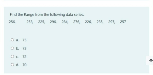 Find the Range from the following data series.
256,
258, 225, 296, 284, 276, 226, 235, 297, 257
O a. 75
O b. 73
O. 72
O d. 70
