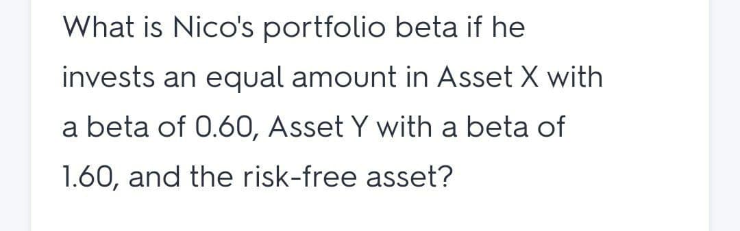 What is Nico's portfolio beta if he
invests an equal amount in Asset X with
a beta of 0.60, Asset Y with a beta of
1.60, and the risk-free asset?
