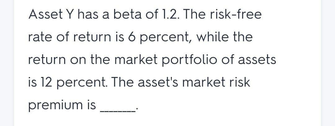 Asset Y has a beta of 1.2. The risk-free
rate of return is 6 percent, while the
return on the market portfolio of assets
is 12 percent. The asset's market risk
premium is
