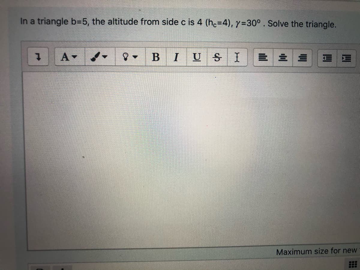 In a triangle b=5, the altitude from side c is 4 (hc=4), y=30° . Solve the triangle.
I U
S I
Maximum size for new
