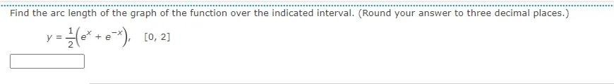 Find the arc length of the graph of the function over the indicated interval. (Round your answer to three decimal places.)
y =e* + e*), [0, 2]
