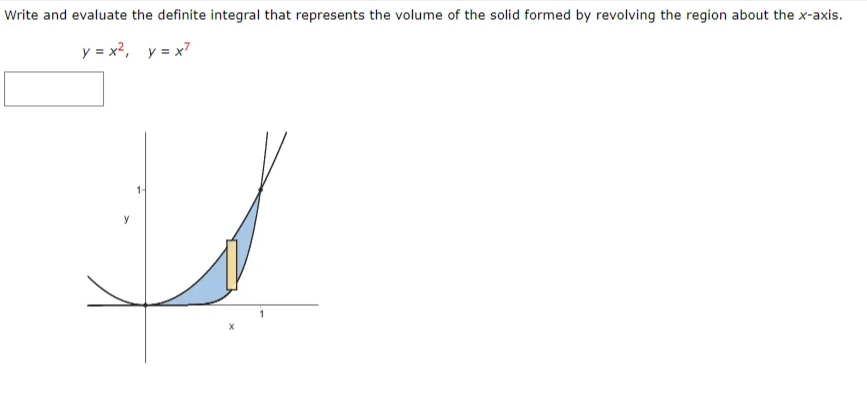 Write and evaluate the definite integral that represents the volume of the solid formed by revolving the region about the x-axis.
y = x2, y = x7
1-
