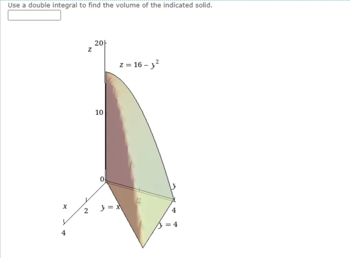 Use a double integral to find the volume of the indicated solid.
20-
z = 16 - y?
10
2
= 4
4
