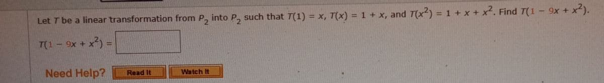 %3D
Let T be a linear transformation from P, into P, such that T(1) = x, T(x) = 1 + x, and T(x²) = 1 + x + x. Find T(1 - 9x + x).
T(1-9x + x) =
Need Help?
Read It
Watch It
