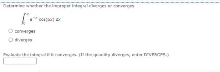 Determine whether the improper integral diverges or converges.
cos(6x) dx
converges
O diverges
Evaluate the integral if it converges. (If the quantity diverges, enter DIVERGES.)
