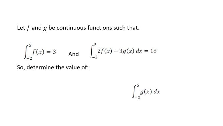 Let f and g be continuous functions such that:
[²₁f(x) = 3
f2f
And
So, determine the value of:
2f(x) 3g(x) dx = 18
L9(x) dx