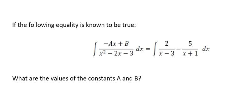 If the following equality is known to be true:
- Ax + B
x² - 2x - 3
What are the values of the constants A and B?
dx =
2
x-3
S
5
x + 1
dx