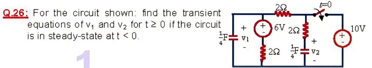 22
Q.26: For the circuit shown: find the transient
equations of , and v2 for t 0 if the circuit
is in steady-state at t < 0.
+6V 22
+
10V
V1
22 Fv2
