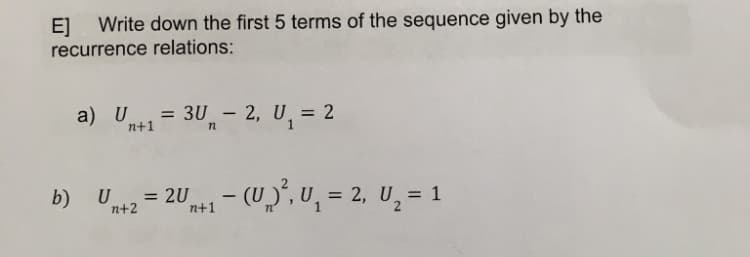 E] Write down the first 5 terms of the sequence given by the
recurrence relations:
a) U1= 3U₁ - 2, U₁ = 2
n+1
b) U₁+2 = 2U ₁+₁ - (U₂)², U₁ = 2, U₁₂ = 1
n+1