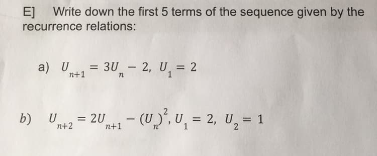 E]
Write down the first 5 terms of the sequence given by the
recurrence relations:
a) U
= 3U₁ - 2, U₁₂ = 2
n+1
n
Un+2 = 2U+₁ - (U², U₁ = 2, U₂ = 1
U,=
n+1
1
b) U