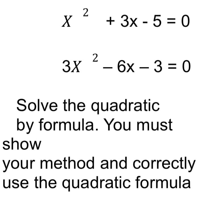X
2
+ 3x - 5 = 0
2
3X - 6x - 3 = 0
Solve the quadratic
by formula. You must
show
your method and correctly
use the quadratic formula