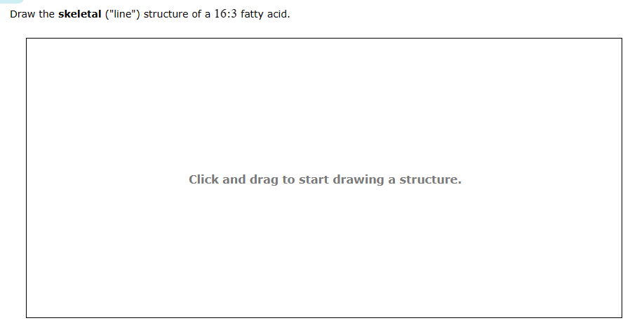 Draw the skeletal ("line") structure of a 16:3 fatty acid.
Click and drag to start drawing a structure.