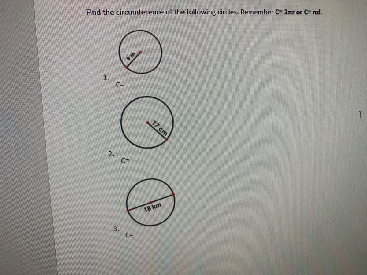 Find the circumference of the following circles. Remember C= 2nr or C= nd.
1.
C3D
I
17 cm
2.
C=
18 km
3.
C=

