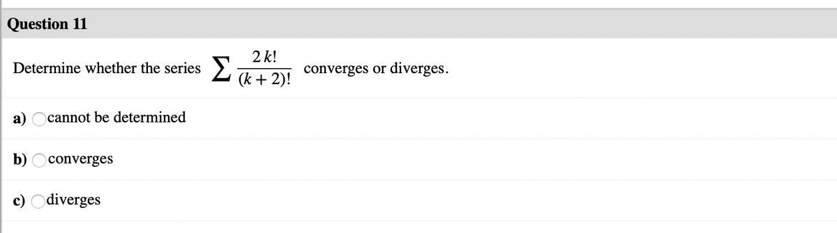 Question 11
2 k!
Determine whether the series >
converges or diverges.
(k + 2)!
a) Ocannot be determined
b) Oconverges
c) Odiverges
