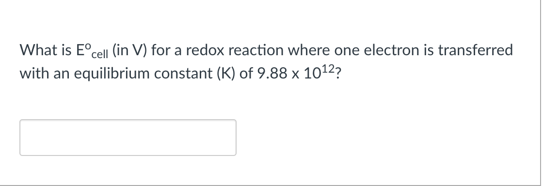 What is E°cell (in V) for a redox reaction where one electron is transferred
with an equilibrium constant (K) of 9.88 x 1012?
