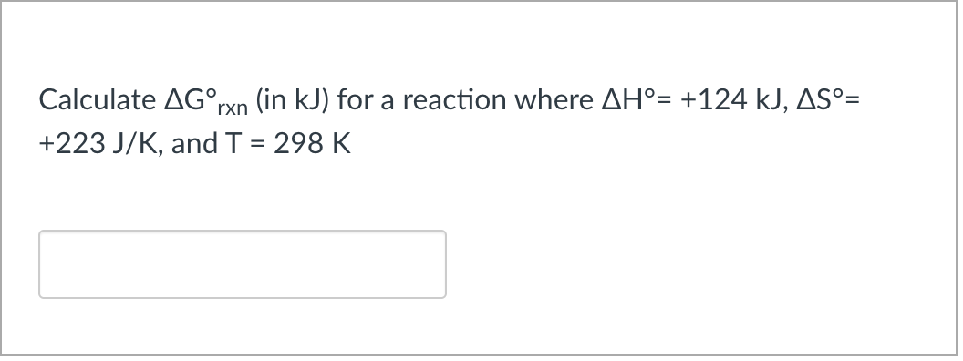 Calculate AG°,
(in kJ) for a reaction where AH°= +124 kJ, AS°=
rxn
+223 J/K, and T = 298 K
