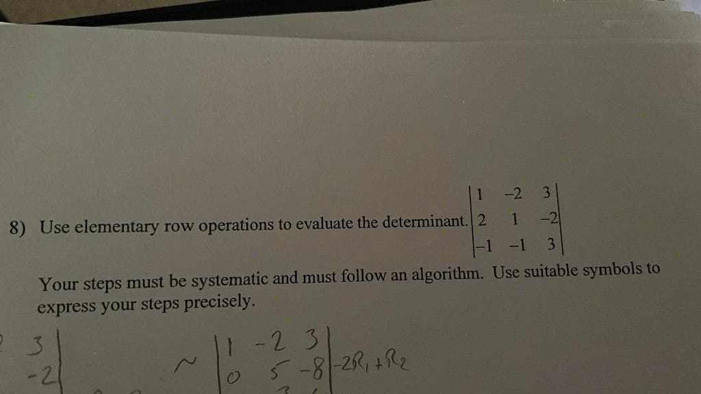 1
-2
3
8) Use elementary row operations to evaluate the determinant. 2
-2
1
-1
3
Your steps must be systematic and must follow an algorithm. Use suitable symbols to
express your steps precisely.
3.
-21
23
5-8 2R, 4R2
